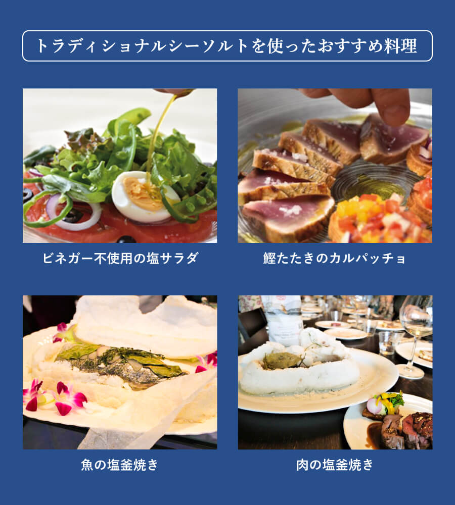 トラディショナルシーソルトを使ったおすすめ料理は、ビネガー不使用の塩サラダ、鰹たたきのカルパッチョ、魚の塩釜焼き、肉の塩釜焼きです。