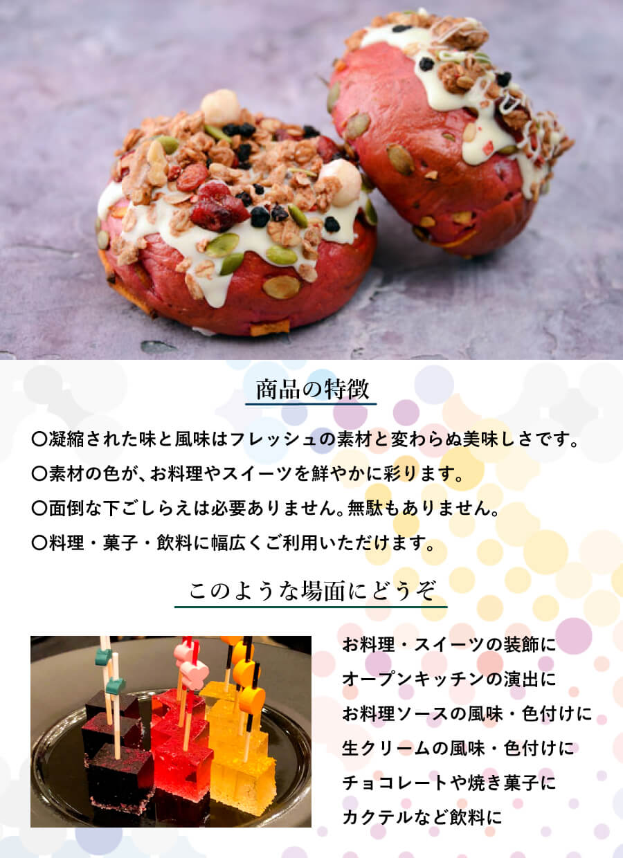 商品の特徴 〇凝縮された味と風味はフレッシュの素材と変わらぬ美味しさです。 〇素材の色が、お料理やスイーツを鮮やかに彩ります。 〇面倒な下ごしらえは必要ありません。無駄もありません。 〇料理・菓子・飲料に幅広くご利用いただけます。 このような場面にどうぞ お料理・スイーツの装飾に オープンキッチンの演出に お料理ソースの風味・色付けに 生クリームの風味・色付けに チョコレートや焼き菓子に カクテルなど飲料に
